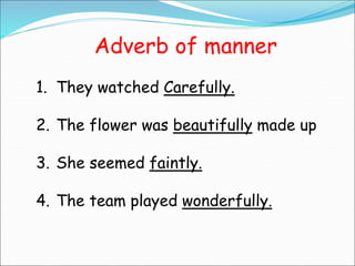 Adverb of manner
1. They watched Carefully.
2. The flower was beautifully made up
3. She seemed faintly.
4. The team played wonderfully.
 