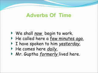 Adverbs Of Time
We shall now begin to work.
He called here a few minutes ago.
I have spoken to him yesterday.
He comes here daily.
Mr. Guptha formerly lived here.
 