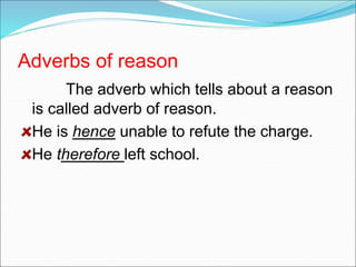 Adverbs of reason
The adverb which tells about a reason
is called adverb of reason.
He is hence unable to refute the charge.
He therefore left school.
 