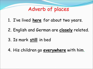 Adverb of places
1. I’ve lived here for about two years.
2. English and German are closely related.
3. Is mark still in bed
4. His children go everywhere with him.
 
