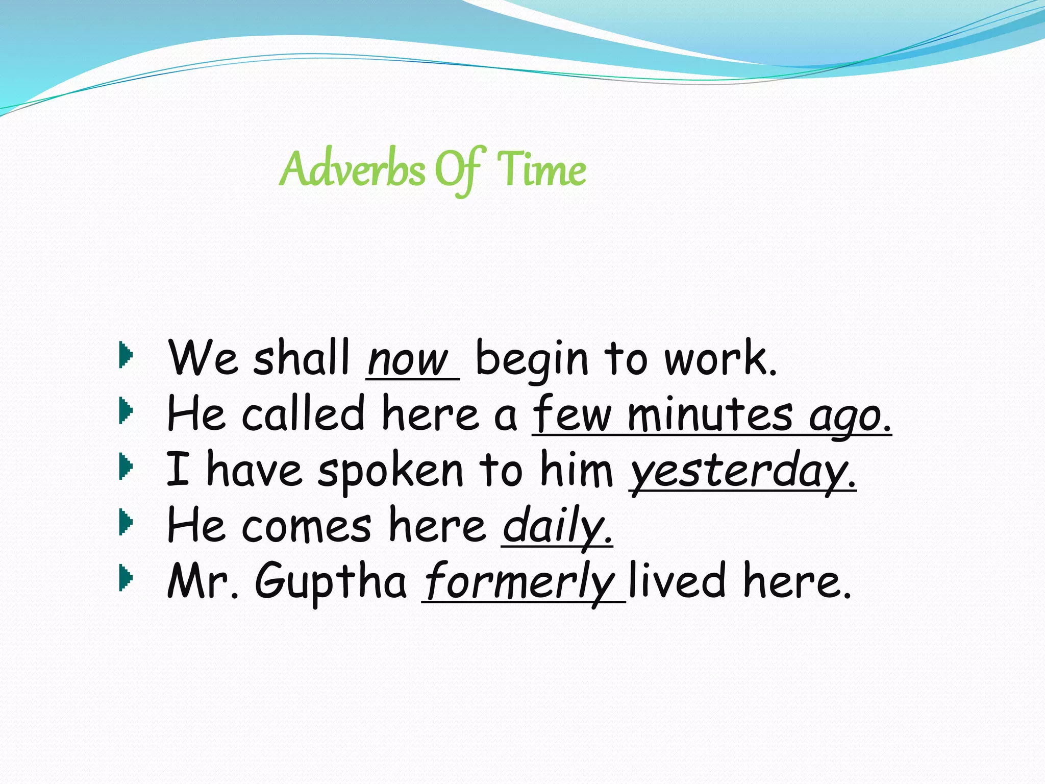 Adverbs Of Time
We shall now begin to work.
He called here a few minutes ago.
I have spoken to him yesterday.
He comes here daily.
Mr. Guptha formerly lived here.
 