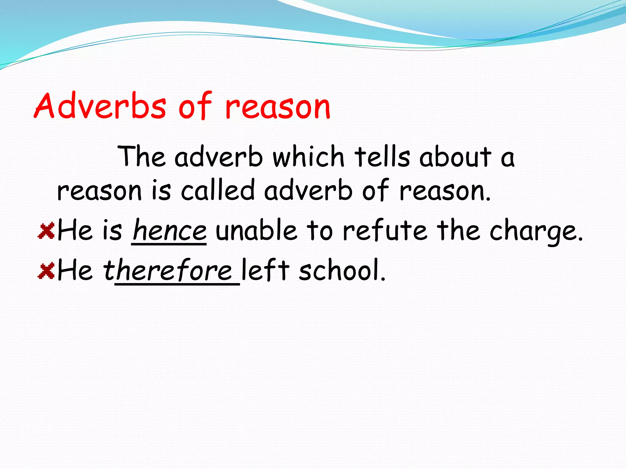 Adverbs of reason
The adverb which tells about a
reason is called adverb of reason.
He is hence unable to refute the charge.
He therefore left school.
 