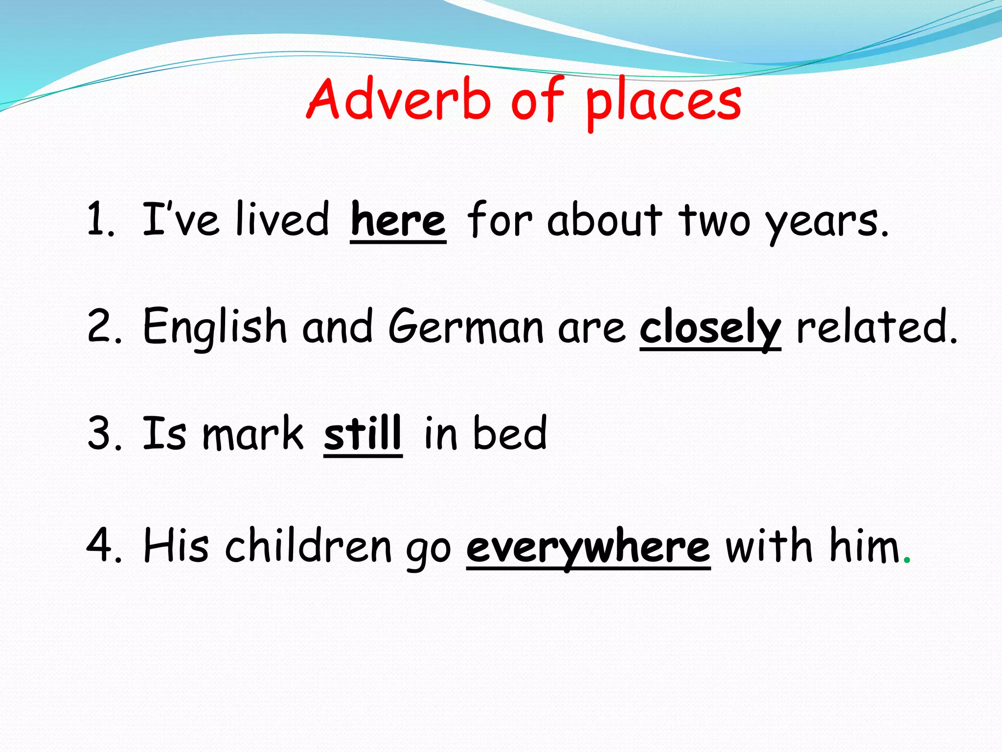 Adverb of places
1. I’ve lived here for about two years.
2. English and German are closely related.
3. Is mark still in bed
4. His children go everywhere with him.
 
