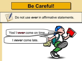 Be Careful!Be Careful!
Do not use ever in affirmative statements.
Do you ever come on time?Yes! I ever come on time.Yes! I ever come on time.
I always come on time.I always come on time.I never come late.I never come late.
 