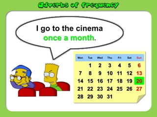 I go to the cinema
once a month.
Mon Tue Wed Thu Fri Sat Sun
1 2 3 4 5 6
7 8 9 10 11 12 13
14 15 16 17 18 19 20
21 22 23 24 25 26 27
28 29 30 31
 