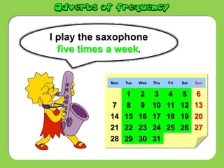 I play the saxophone
five times a week.
Mon Tue Wed Thu Fri Sat Sun
1 2 3 4 5 6
7 8 9 10 11 12 13
14 15 16 17 18 19 20
21 22 23 24 25 26 27
28 29 30 31
 