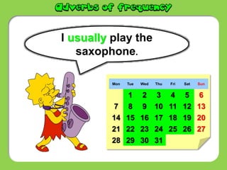 I usually play the
saxophone.
Mon Tue Wed Thu Fri Sat Sun
1 2 3 4 5 6
7 8 9 10 11 12 13
14 15 16 17 18 19 20
21 22 23 24 25 26 27
28 29 30 31
 