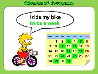 I ride my bike
twice a week.
Mon Tue Wed Thu Fri Sat Sun
1 2 3 4 5 6
7 8 9 10 11 12 13
14 15 16 17 18 19 20
21 22 23 24 25 26 27
28 29 30 31
 