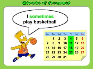 I sometimes
play basketball.
Mon Tue Wed Thu Fri Sat Sun
1 2 3 4 5 6
7 8 9 10 11 12 13
14 15 16 17 18 19 20
21 22 23 24 25 26 27
28 29 30 31
 