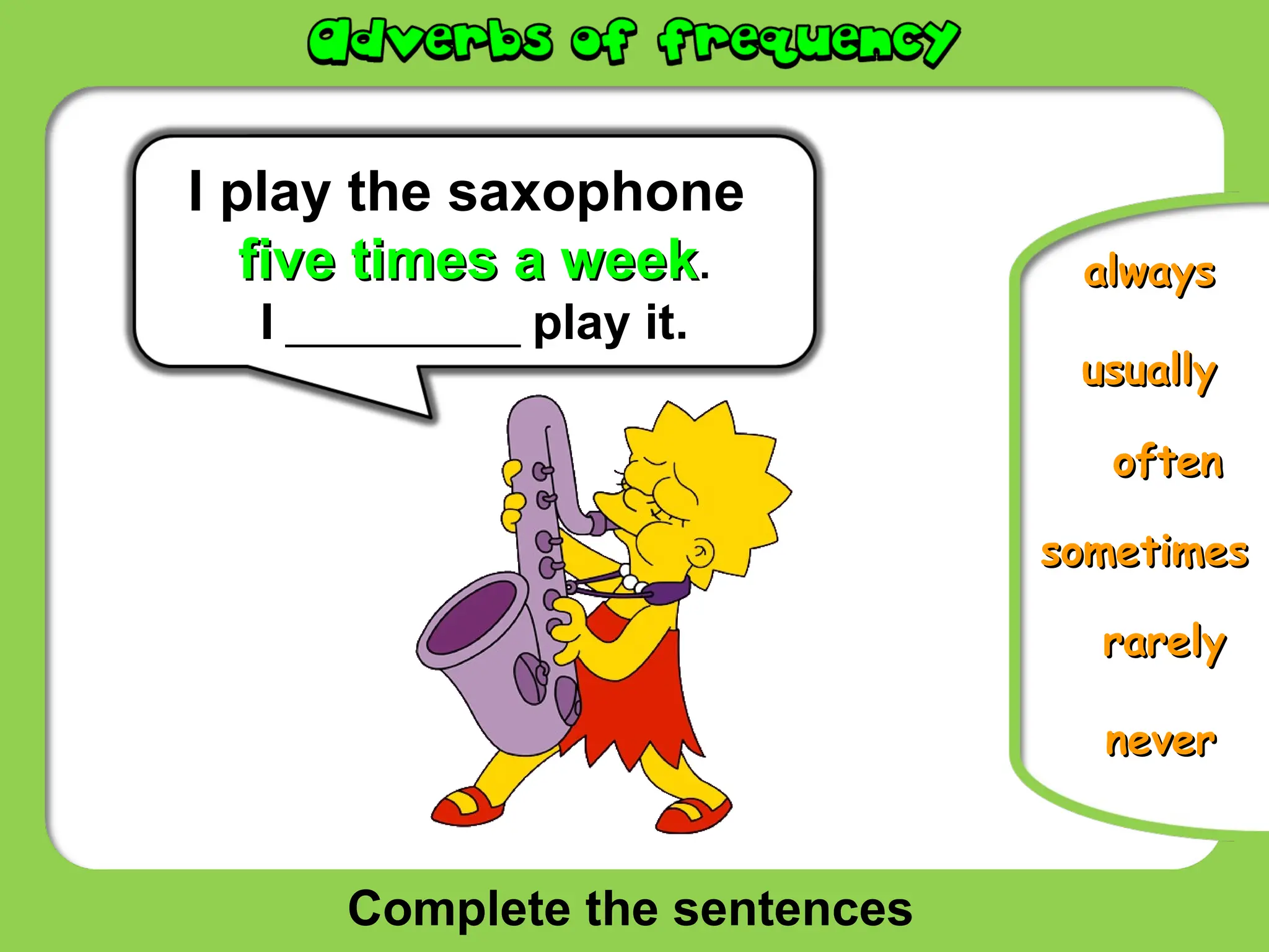 Complete the sentences
often
often
never
never
sometimes
sometimes
rarely
rarely
always
always
I play the saxophone
five times a week
five times a week.
I __________ play it.
usually
usually
 