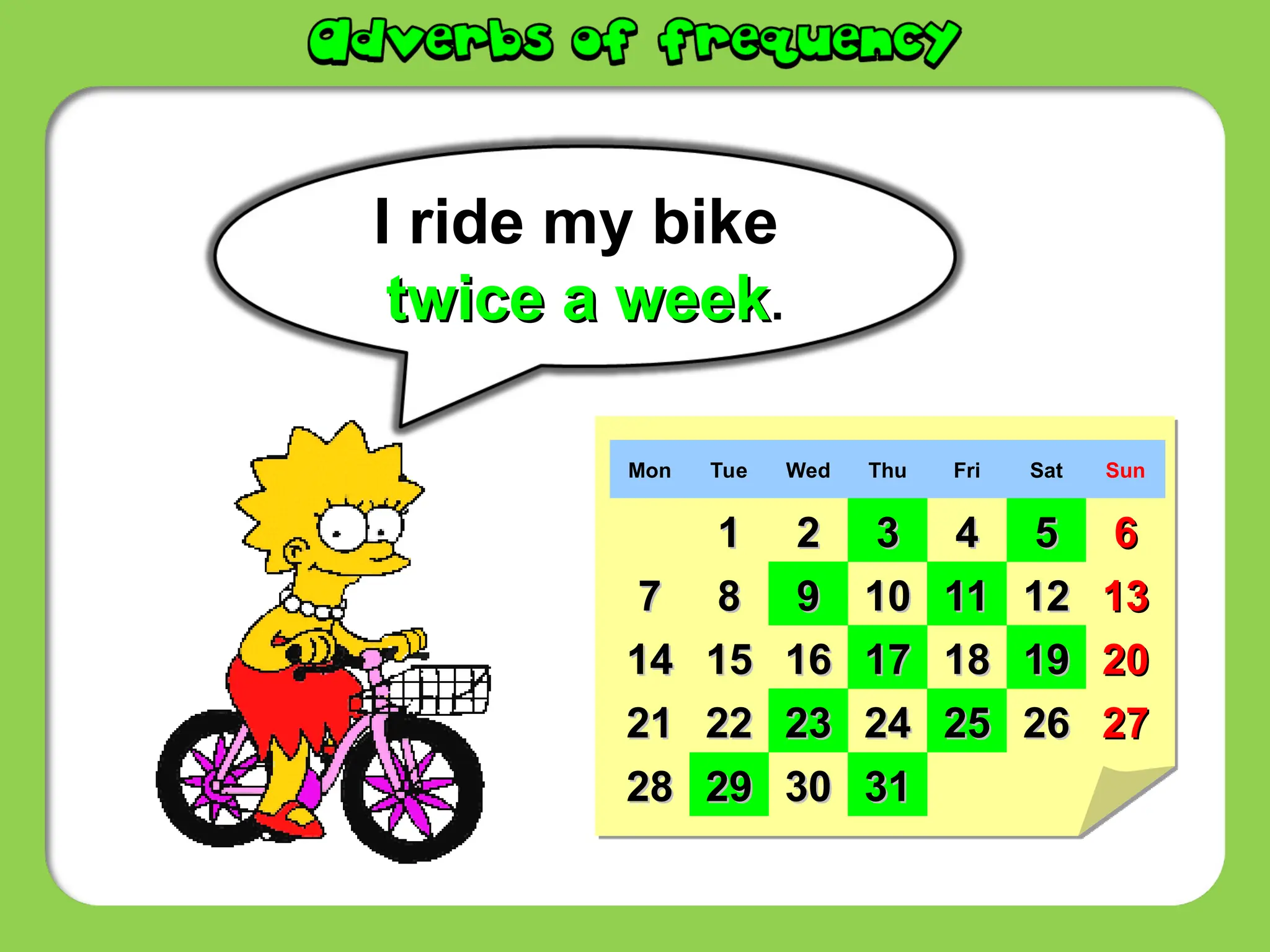 I ride my bike
twice a week
twice a week.
Mon Tue Wed Thu Fri Sat Sun
1
1 2
2 3
3 4
4 5
5 6
6
7
7 8
8 9
9 10
10 11
11 12
12 13
13
14
14 15
15 16
16 17
17 18
18 19
19 20
20
21
21 22
22 23
23 24
24 25
25 26
26 27
27
28
28 29
29 30
30 31
31
 