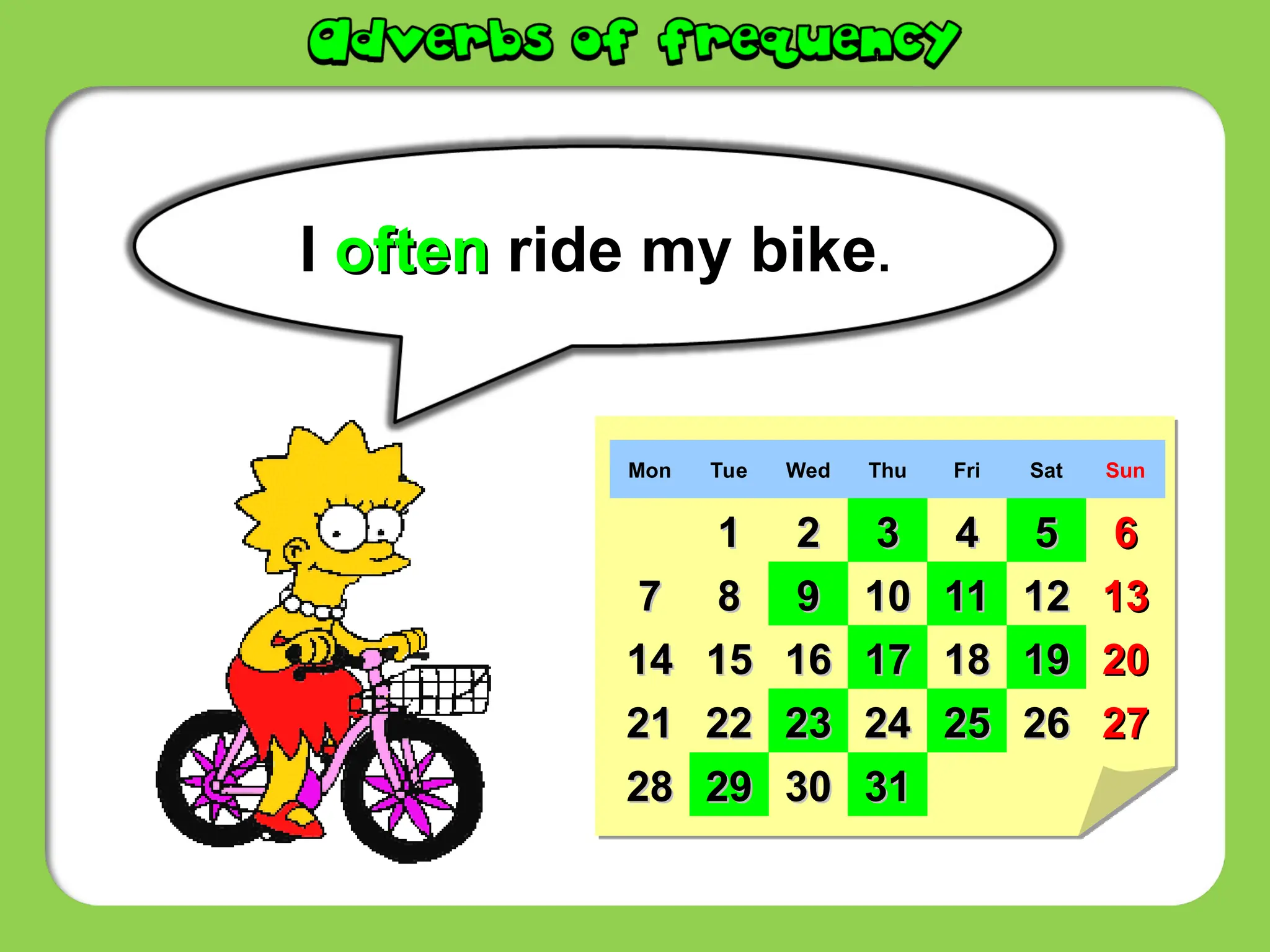 I often
often ride my bike.
Mon Tue Wed Thu Fri Sat Sun
1
1 2
2 3
3 4
4 5
5 6
6
7
7 8
8 9
9 10
10 11
11 12
12 13
13
14
14 15
15 16
16 17
17 18
18 19
19 20
20
21
21 22
22 23
23 24
24 25
25 26
26 27
27
28
28 29
29 30
30 31
31
 