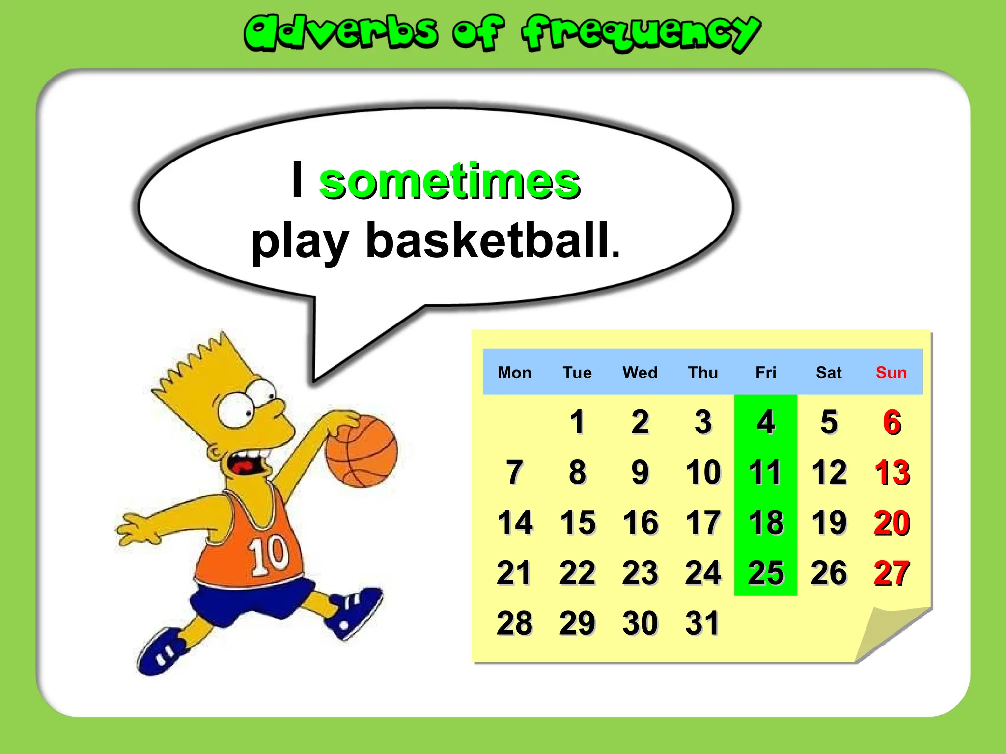 I sometimes
sometimes
play basketball.
Mon Tue Wed Thu Fri Sat Sun
1
1 2
2 3
3 4
4 5
5 6
6
7
7 8
8 9
9 10
10 11
11 12
12 13
13
14
14 15
15 16
16 17
17 18
18 19
19 20
20
21
21 22
22 23
23 24
24 25
25 26
26 27
27
28
28 29
29 30
30 31
31
 