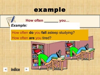 example
How often _______ you…
Example:
• fall asleep studying
• be tired
How often do you fall asleep studying?
How often are you tired?
índice
 