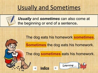 Usually and Sometimes
Usually and sometimes can also come at
the beginning or end of a sentence.
Sometimes the dog eats his homework.
The dog sometimes eats his homework.
The dog eats his homework sometimes.
Learning …
índice
 