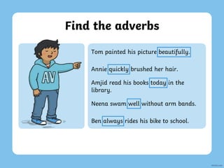 Annie quickly brushed her hair.
Amjid read his books today in the
library.
Neena swam well without arm bands.
Ben always rides his bike to school.
Find the adverbs
Tom painted his picture beautifully.
 