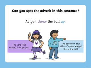 Abigail threw the ball up.
The verb (the
action) is in purple.
Can you spot the adverb in this sentence?
The adverb in blue
tells us ‘where’ Abigail
threw the ball.
 