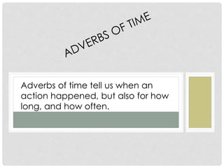 Adverbs of time tell us when an
action happened, but also for how
long, and how often.
 