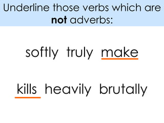 Underline those verbs which are  not  adverbs: softly  truly  make kills  heavily  brutally 
