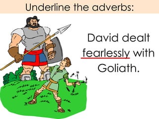 Underline the adverbs: David dealt fearlessly with Goliath. 