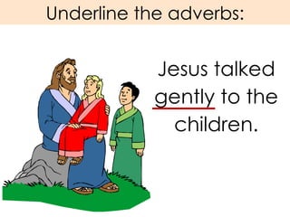 Underline the adverbs: Jesus talked gently to the children. 