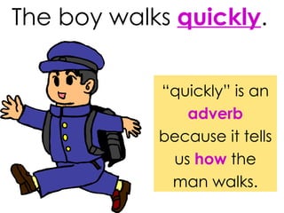 The boy walks  quickly . “ quickly” is an  adverb   because it tells us  how  the man walks. 