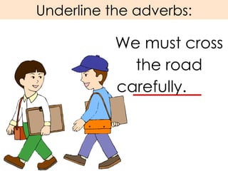Underline the adverbs: We must cross the road carefully.  