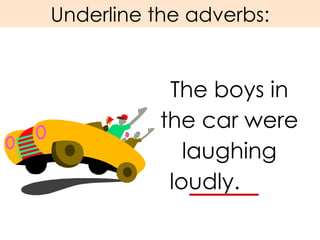 Underline the adverbs: The boys in the car were laughing loudly.  