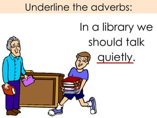 Underline the adverbs: In a library we should talk quietly. 