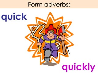 Form adverbs: quick quickly 