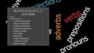 BS-PSYCHOLOGY (1)
ADVERBS
DATE:
PRESENTED BY:
◦ AYESHA SHAREEF
◦ HUDA TABASSUM
◦ ALEENA AKHTAR
◦ MAIMONA KHALID
◦ AFRAH SAEED
◦ ALIA BIBI
◦ BAHISHT
◦ AISHA SIDDIQUA
◦ AYESHA NASIR
◦ RABIA SAQIB
 