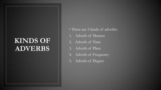 KINDS OF
ADVERBS
◦ There are 5 kinds of adverbs:
1. Adverb of Manner
2. Adverb of Time
3. Adverb of Place
4. Adverb of Frequency
5. Adverb of Degree
 