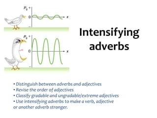 Intensifying
adverbs
• Distinguish between adverbs and adjectives
• Revise the order of adjectives
• Classify gradable and ungradable/extreme adjectives
• Use intensifying adverbs to make a verb, adjective
or another adverb stronger.
 