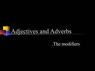 Adjectives and Adverbs
              .The modifiers
 