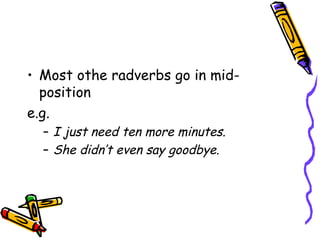 • Most othe radverbs go in mid-
  position
e.g.
  – I just need ten more minutes.
  – She didn’t even say goodbye.
 