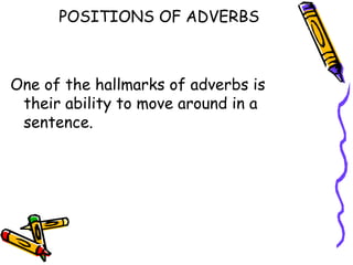 POSITIONS OF ADVERBS



One of the hallmarks of adverbs is
 their ability to move around in a
 sentence.
 