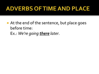  At the end of the sentence, but place goes 
before time: 
Ex.: We’re going there later. 
 