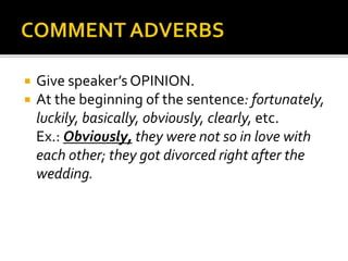  Give speaker’s OPINION. 
 At the beginning of the sentence: fortunately, 
luckily, basically, obviously, clearly, etc. 
Ex.: Obviously, they were not so in love with 
each other; they got divorced right after the 
wedding. 
 