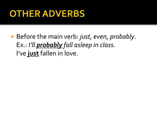  Before the main verb: just, even, probably. 
Ex.: I’ll probably fall asleep in class. 
I’ve just fallen in love. 
