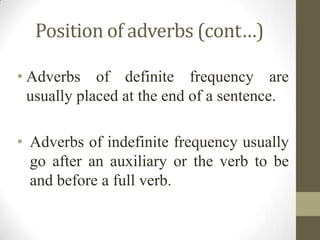 Position of adverbs (cont…)
• Adverbs of definite frequency are
usually placed at the end of a sentence.
• Adverbs of indefinite frequency usually
go after an auxiliary or the verb to be
and before a full verb.
 
