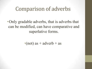 Comparison of adverbs
•Only gradable adverbs, that is adverbs that
can be modified, can have comparative and
superlative forms.
•(not) as + adverb + as
 