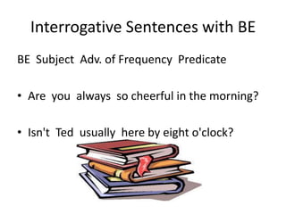 Interrogative Sentences with BE
BE Subject Adv. of Frequency Predicate

• Are you always so cheerful in the morning?

• Isn't Ted usually here by eight o'clock?
 