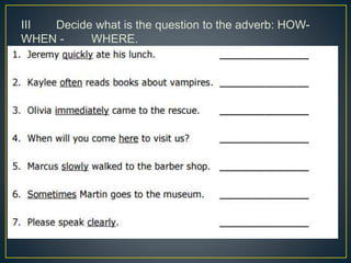 III Decide what is the question to the adverb: HOW-
WHEN - WHERE.
 