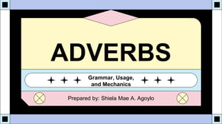 ADVERBS
Grammar, Usage,
and Mechanics
Prepared by: Shiela Mae A. Agoylo
 