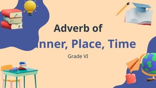 Manner, Place, Time
Adverb of
Grade VI
 