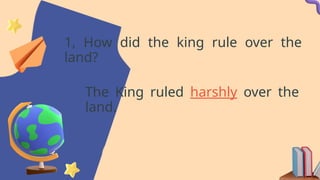 1, How did the king rule over the
land?
The King ruled harshly over the
land.
 