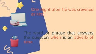 One night after he was crowned
as king
The word or phrase that answers
the question when is an adverb of
time.
 
