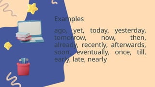 Examples
ago, yet, today, yesterday,
tomorrow, now, then,
already, recently, afterwards,
soon, eventually, once, till,
early, late, nearly
 