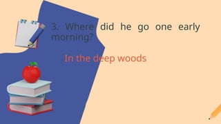 3. Where did he go one early
morning?
In the deep woods
 