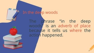 The phrase “in the deep
woods” is an adverb of place
because it tells us where the
action happened.
In the deep woods
 